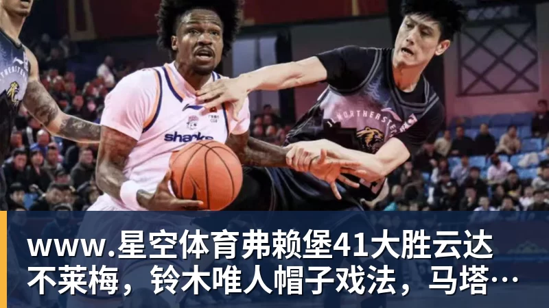 www.星空体育弗赖堡41大胜云达不莱梅，铃木唯人帽子戏法，马塔诺维奇1射1传