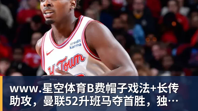 www.星空体育B费帽子戏法+长传助攻，曼联52升班马夺首胜，独享英超历史第一