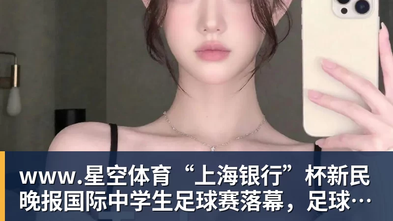 “上海银行”杯新民晚报国际中学生足球赛落幕，足球少年离偶像亚马尔又近一些