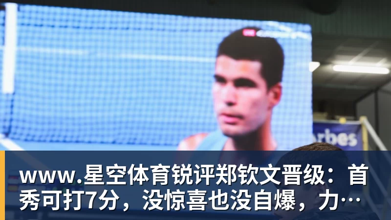 www.星空体育锐评郑钦文晋级：首秀可打7分，没惊喜也没自爆，力量优势明显