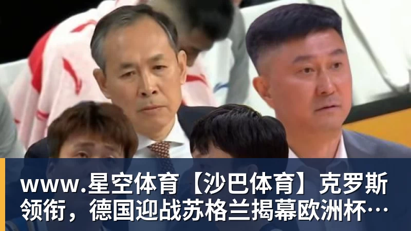 www.星空体育【沙巴体育】克罗斯领衔，德国迎战苏格兰揭幕欧洲杯之旅