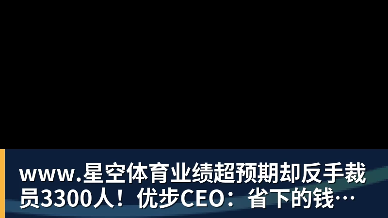 www.星空体育业绩超预期却反手裁员3300人！优步CEO：省下的钱我降打车费