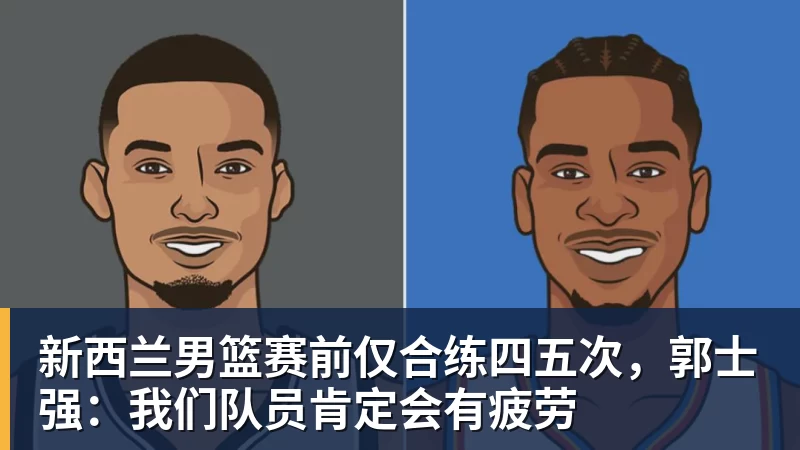 www.星空体育新西兰男篮赛前仅合练四五次，郭士强：我们队员肯定会有疲劳