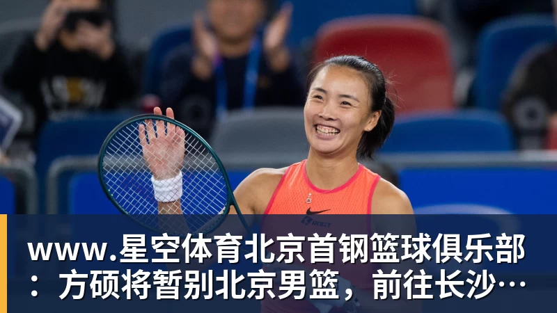 www.星空体育北京首钢篮球俱乐部：方硕将暂别北京男篮，前往长沙勇胜征战NBL联赛