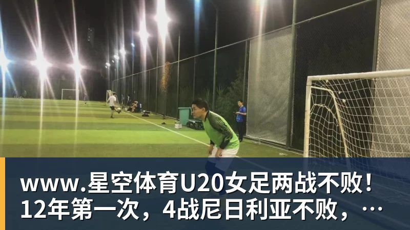 www.星空体育U20女足两战不败！12年第一次，4战尼日利亚不败，连刷3纪录