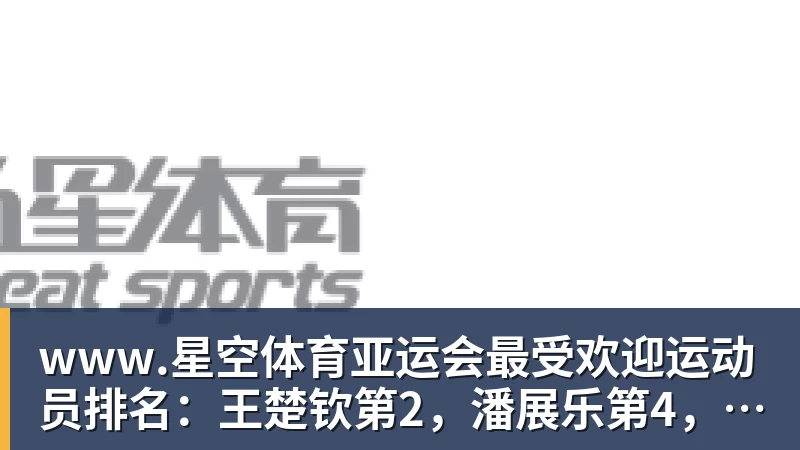 www.星空体育亚运会最受欢迎运动员排名：王楚钦第2，潘展乐第4，第一无可争议