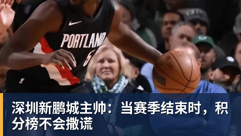www.星空体育深圳新鹏城主帅：当赛季结束时，积分榜不会撒谎