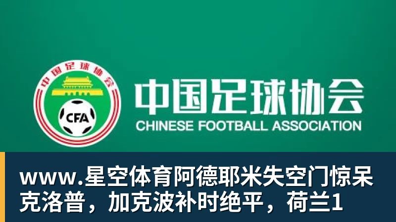 www.星空体育阿德耶米失空门惊呆克洛普，加克波补时绝平，荷兰1