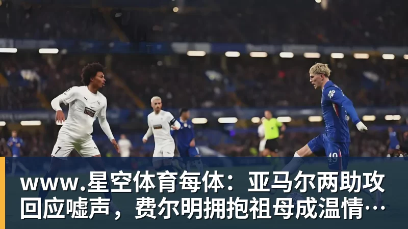 www.星空体育每体：亚马尔两助攻回应嘘声，费尔明拥抱祖母成温情一幕
