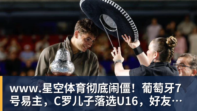 www.星空体育彻底闹僵！葡萄牙7号易主，C罗儿子落选U16，好友：C罗非常不满