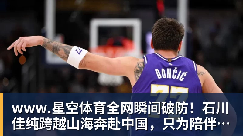 www.星空体育全网瞬间破防！石川佳纯跨越山海奔赴中国，只为陪伴15年陪练闺蜜圆满婚礼