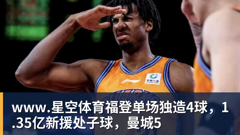 www.星空体育福登单场独造4球，1.35亿新援处子球，曼城5