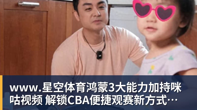 www.星空体育鸿蒙3大能力加持咪咕视频  解锁CBA便捷观赛新方式